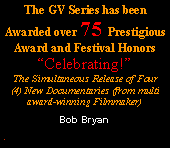 Text Box: The GV Series has been
Awarded over 75 Prestigious
Award and Festival Honors
“Celebrating!”
The Simultaneous Release of Four
(4) New Documentaries (from multi
award-winning Filmmaker)
Bob Bryan
#