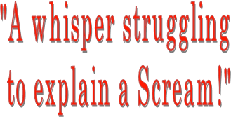 "A whisper struggling 
to explain a Scream!"