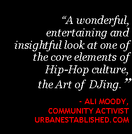 Text Box: “A wonderful,entertaining and insightful look at one of the core elements of Hip-Hop culture,  the Art of  DJing.”    - Ali Moody, Community Activist UrbanEstablished.com   